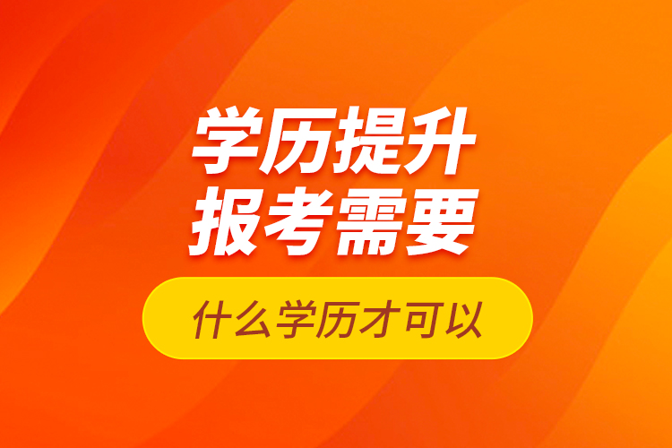 學(xué)歷提升報(bào)考需要什么學(xué)歷才可以？
