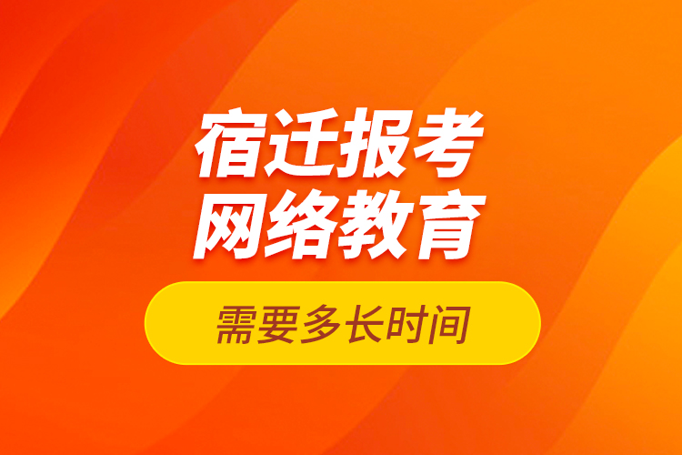 宿遷報考網(wǎng)絡(luò)教育需要多長時間？