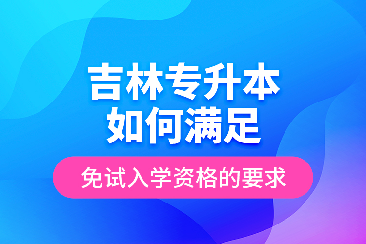 吉林專升本如何滿足免試入學資格的要求？