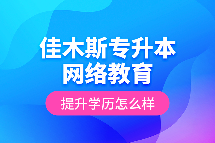 佳木斯專升本網(wǎng)絡(luò)教育提升學(xué)歷怎么樣？