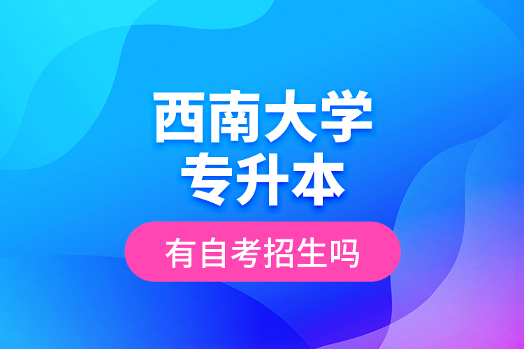 西南大學(xué)專(zhuān)升本有自考招生嗎？