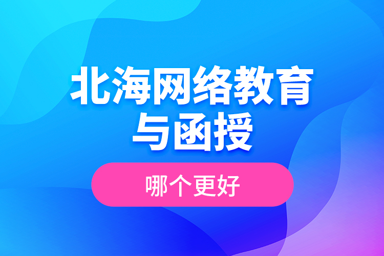 北海網(wǎng)絡(luò)教育與函授哪個更好？