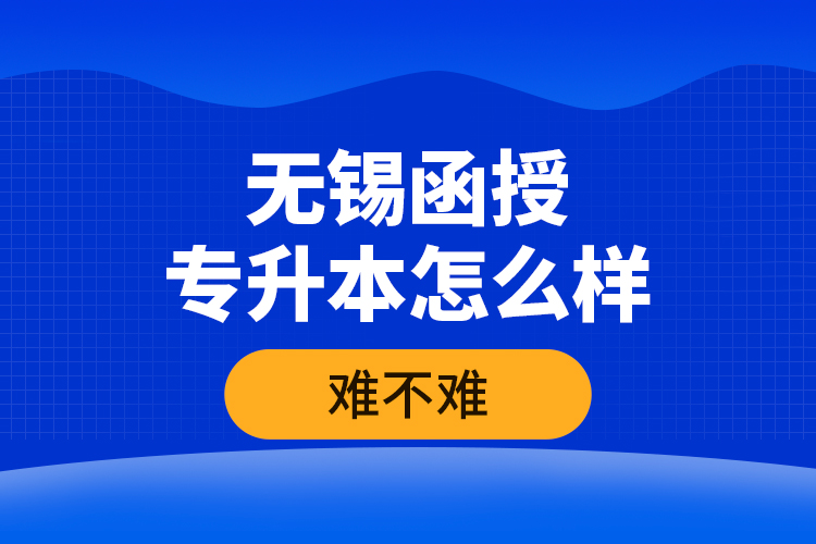 無錫函授專升本怎么樣，難不難？