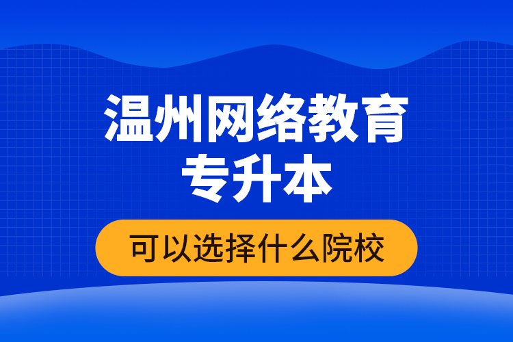 溫州網(wǎng)絡(luò)教育專升本可以選擇什么院校？