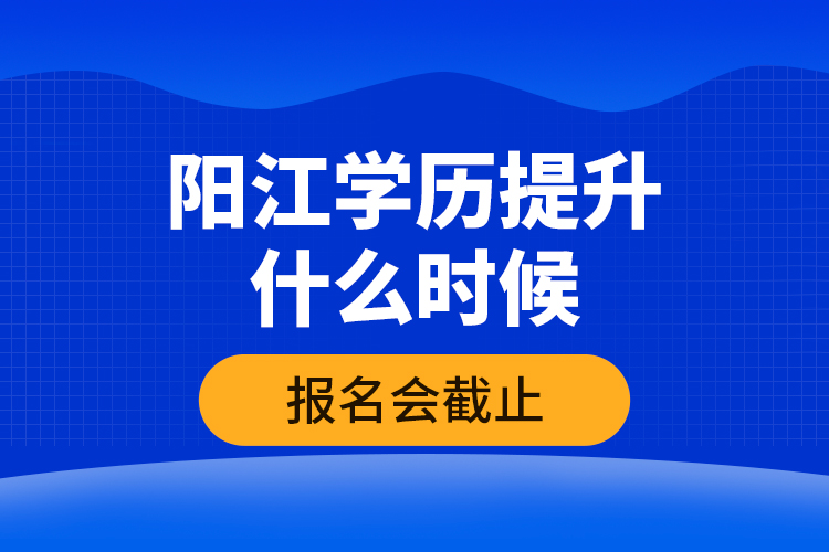 陽(yáng)江學(xué)歷提升什么時(shí)候報(bào)名會(huì)截止？