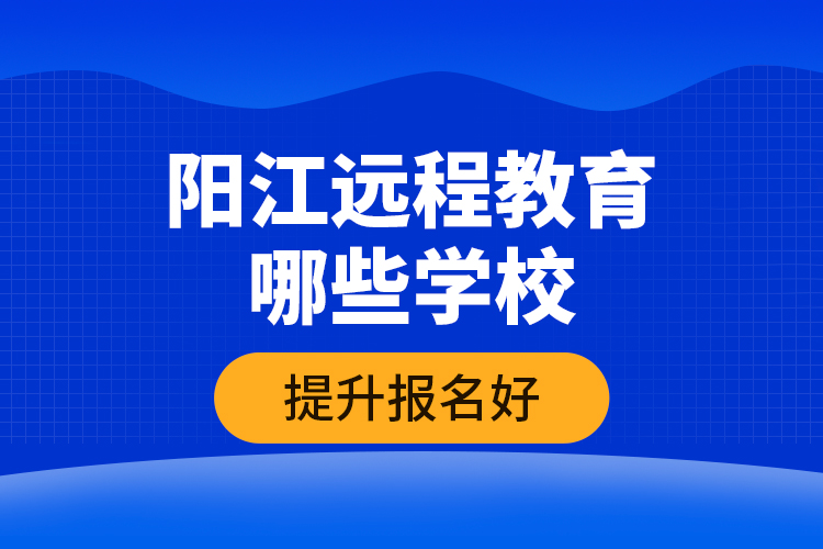 陽江遠程教育哪些學校提升報名好？