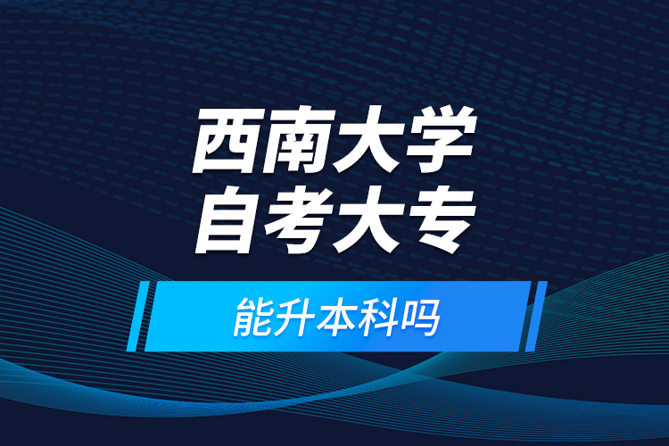 西南大學(xué)自考大專能升本科嗎？