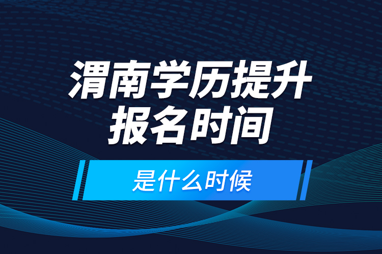 渭南學(xué)歷提升報名時間是什么時候？