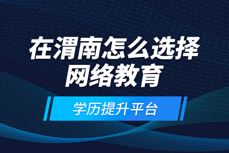 在渭南怎么選擇網(wǎng)絡教育學歷提升平臺？