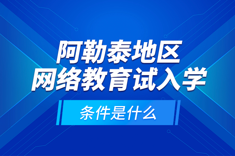 阿勒泰地區(qū)網(wǎng)絡(luò)教育試入學(xué)的條件是什么？