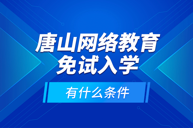 唐山網(wǎng)絡(luò)教育免試入學(xué)有什么條件？