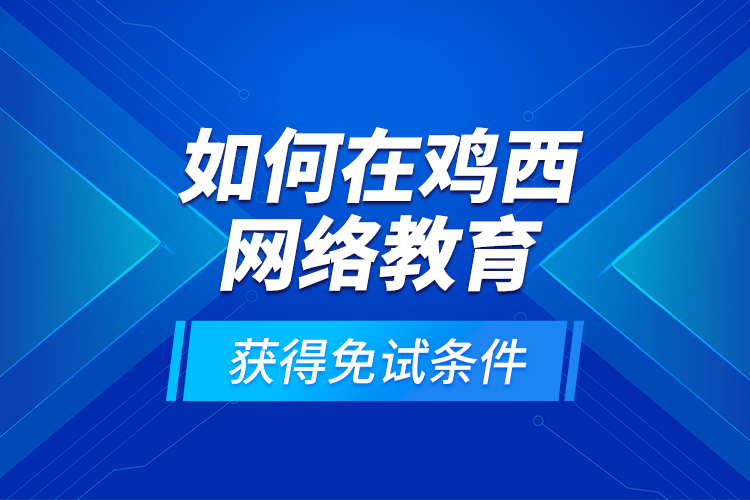 如何在雞西網(wǎng)絡(luò)教育獲得免試條件？