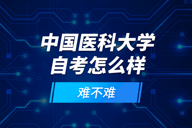 中國醫(yī)科大學自考怎么樣？難不難？