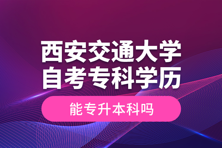 ?西安交通大學自考?？茖W歷能專升本科嗎？