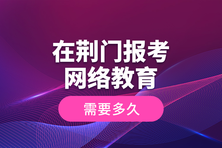 在荊門報(bào)考網(wǎng)絡(luò)教育需要多久？