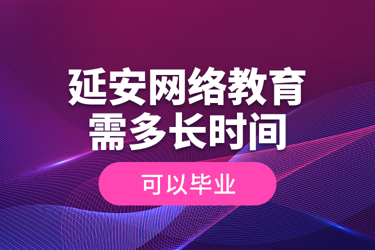 延安網(wǎng)絡(luò)教育需多長時間可以畢業(yè)？