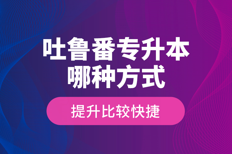 吐魯番專升本哪種方式提升比較快捷？