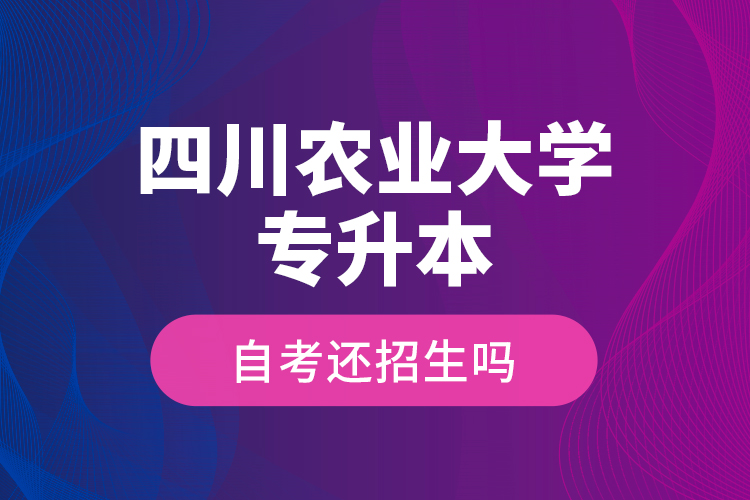 四川農(nóng)業(yè)大學專升本自考還招生嗎？