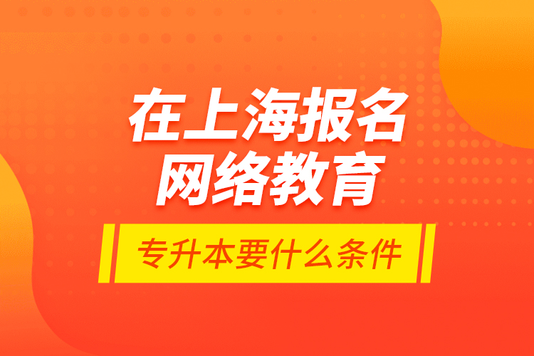 在上海報(bào)名網(wǎng)絡(luò)教育專升本要什么條件？