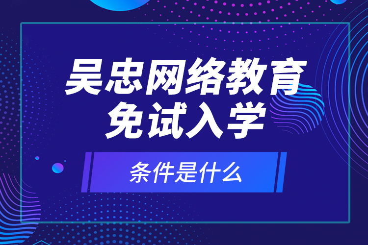 吳忠網絡教育免試入學的條件是什么？