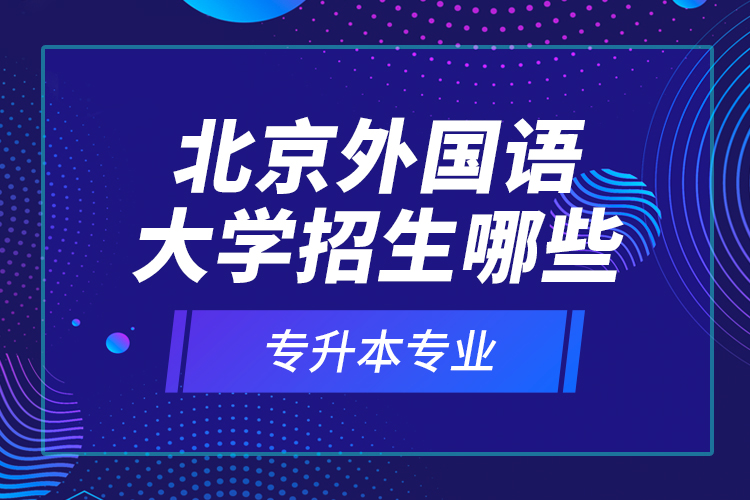 北京外國語大學招生哪些專升本專業(yè)？