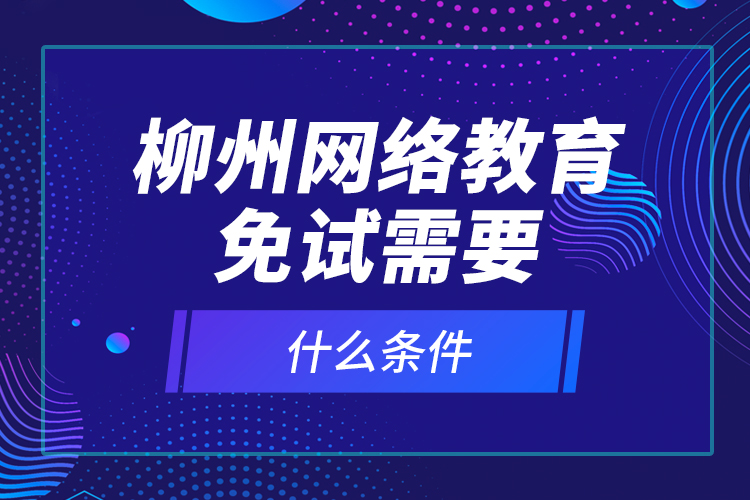 柳州網(wǎng)絡教育免試需要什么條件？
