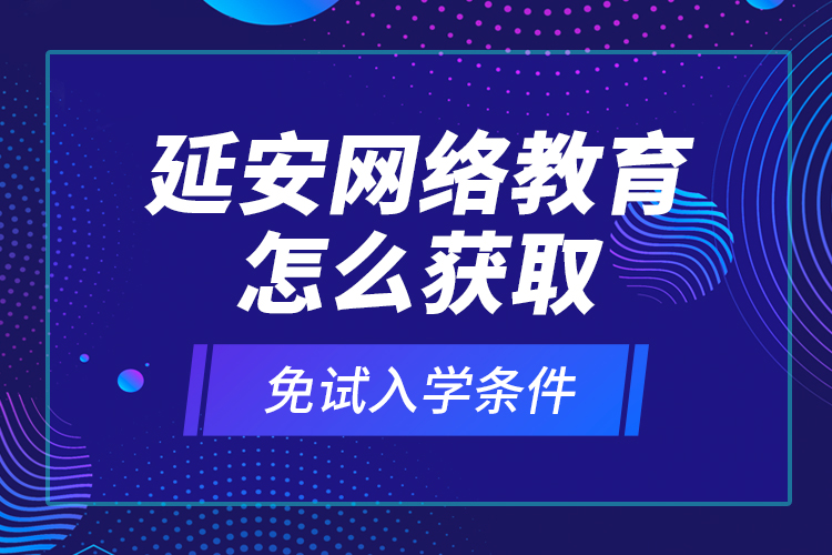 延安網(wǎng)絡(luò)教育怎么獲取免試入學(xué)條件？