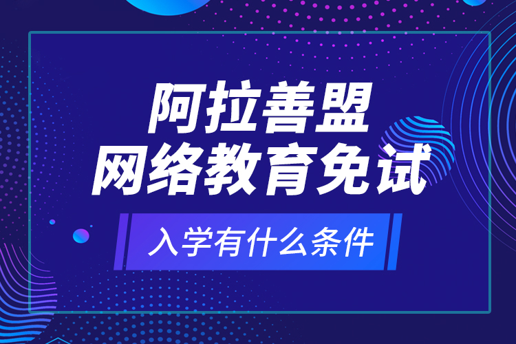 阿拉善盟網(wǎng)絡教育免試入學有什么條件？