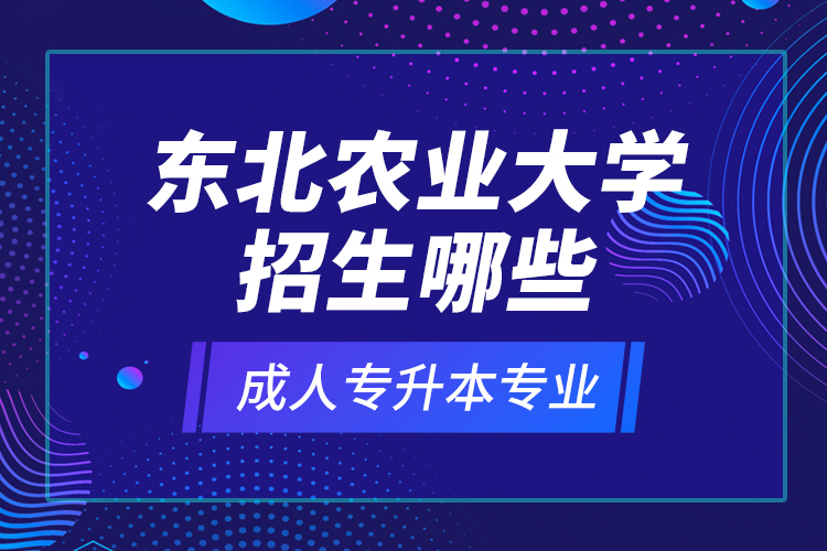 東北農(nóng)業(yè)大學(xué)招生哪些成人專升本專業(yè)？