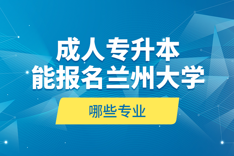 成人專升本能報名蘭州大學(xué)哪些專業(yè)？