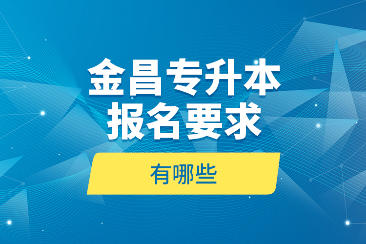 金昌專(zhuān)升本報(bào)名要求有哪些？