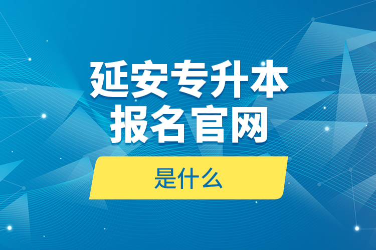 延安專升本報名官網(wǎng)是什么？