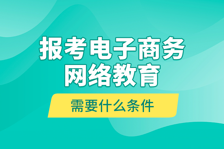 報考電子商務(wù)網(wǎng)絡(luò)教育需要什么條件？