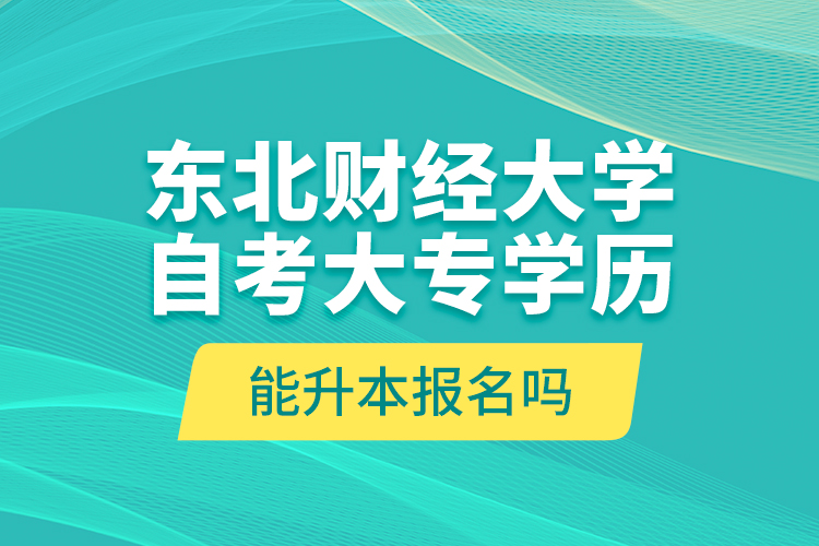 東北財經(jīng)大學(xué)自考大專學(xué)歷能升本報名嗎？