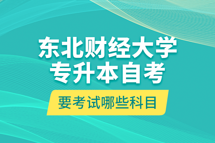 東北財(cái)經(jīng)大學(xué)專升本自考要考試哪些科目？