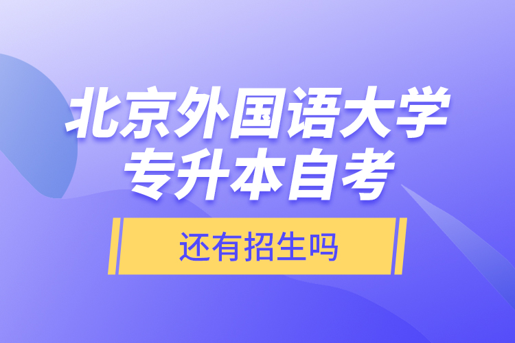 北京外國語大學專升本自考還有招生嗎？