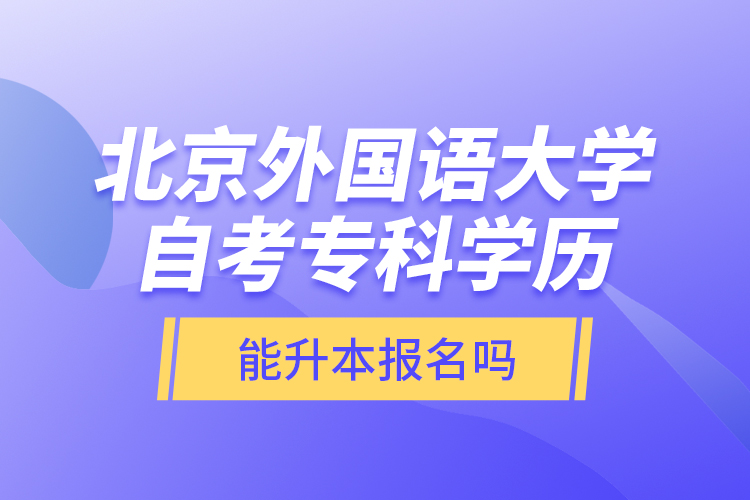 北京外國語大學自考?？茖W歷能升本報名嗎？