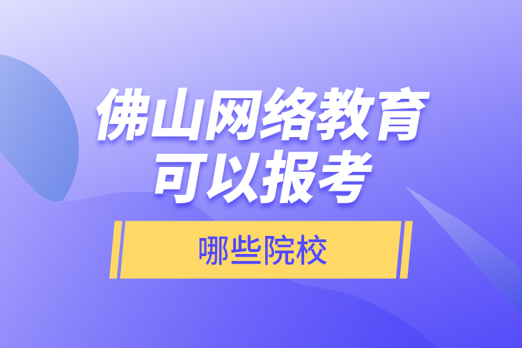 佛山網(wǎng)絡(luò)教育可以報考哪些院校？