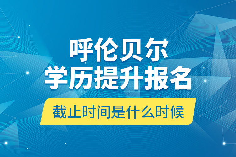 呼倫貝爾學(xué)歷提升報名截止時間是什么時候？