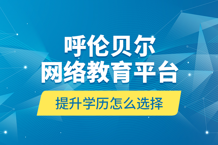 呼倫貝爾網(wǎng)絡(luò)教育平臺(tái)提升學(xué)歷怎么選擇？
