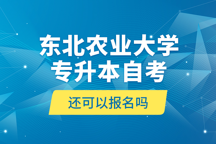 東北農(nóng)業(yè)大學專升本自考還可以報名嗎？