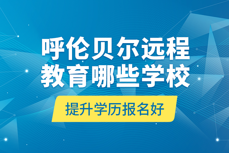 呼倫貝爾遠程教育哪些學(xué)校提升學(xué)歷報名好？