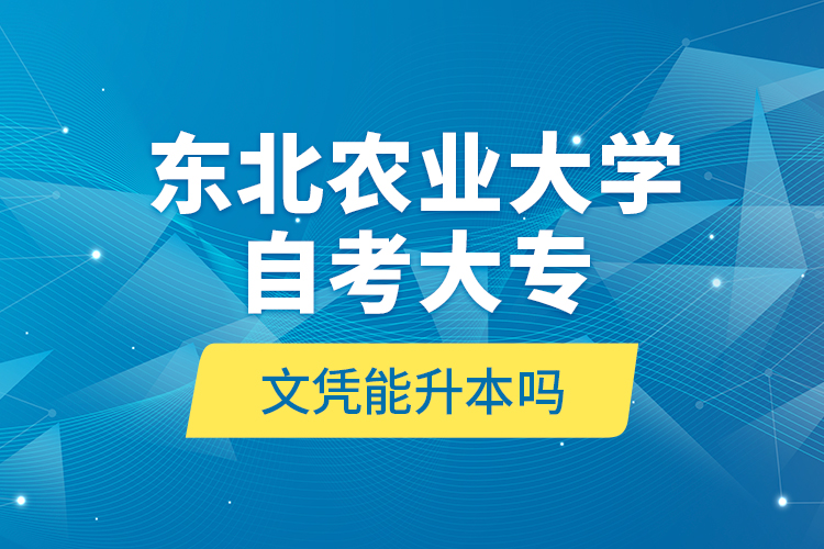 東北農(nóng)業(yè)大學(xué)自考大專文憑能升本嗎？