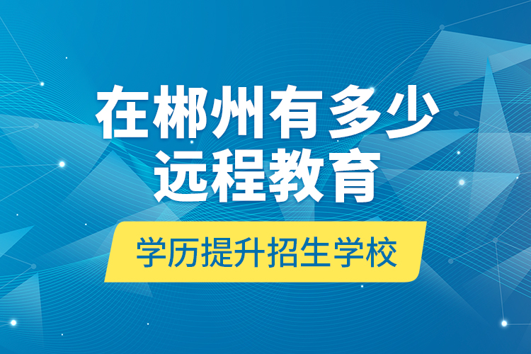 在郴州有多少遠(yuǎn)程教育學(xué)歷提升招生學(xué)校？