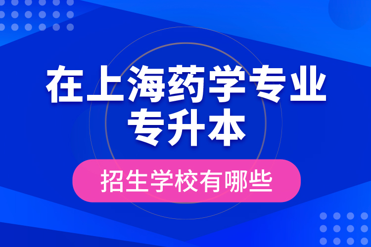 在上海藥學(xué)專業(yè)專升本招生學(xué)校有哪些？