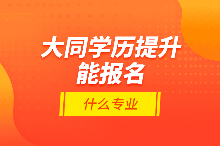 大同學歷提升能報名什么專業(yè)？