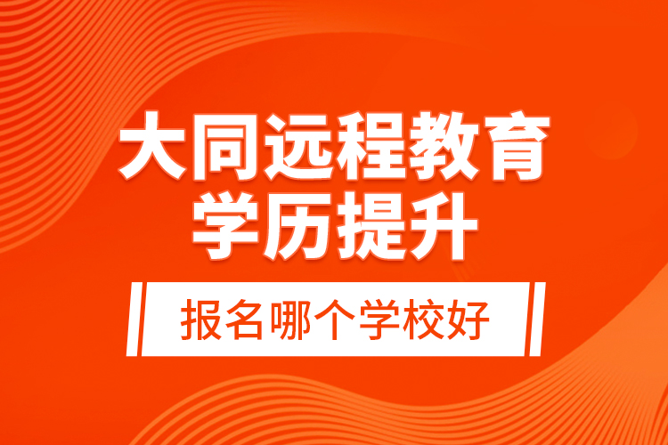 大同遠(yuǎn)程教育學(xué)歷提升報名哪個學(xué)校好？