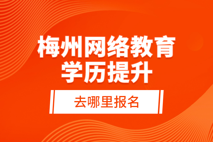 梅州網(wǎng)絡(luò)教育學(xué)歷提升去哪里報(bào)名？