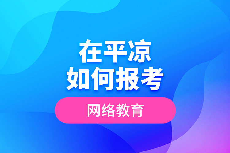在平?jīng)鋈绾螆?bào)考網(wǎng)絡(luò)教育？