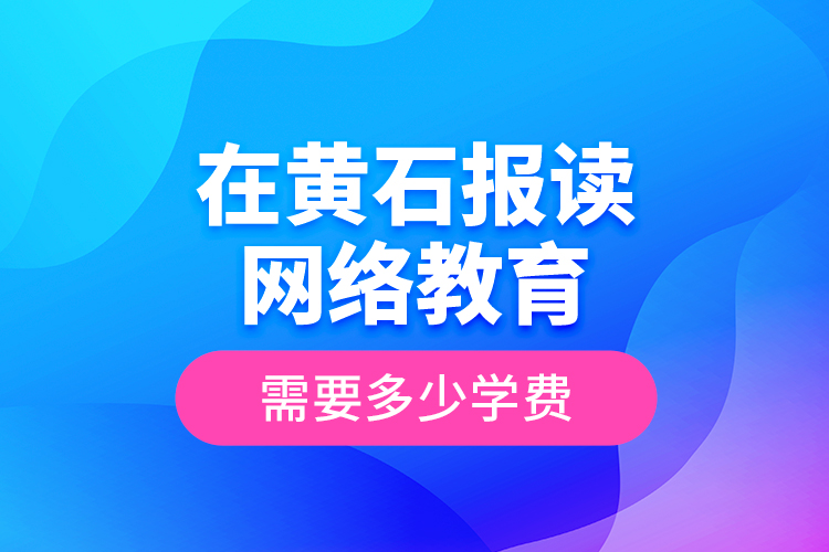 在黃石報(bào)讀網(wǎng)絡(luò)教育需要多少學(xué)費(fèi)？